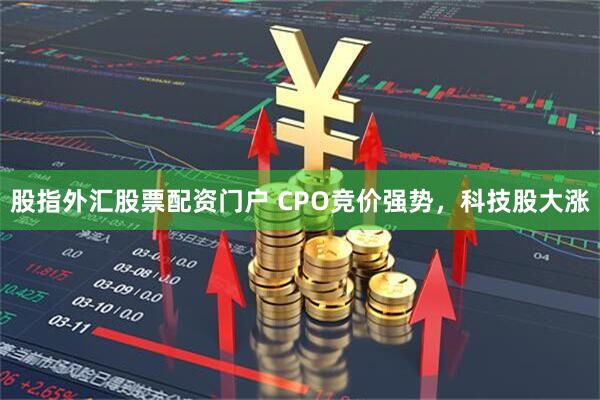 股指外汇股票配资门户 CPO竞价强势，科技股大涨