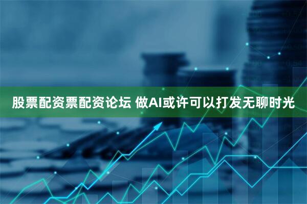 股票配资票配资论坛 做AI或许可以打发无聊时光