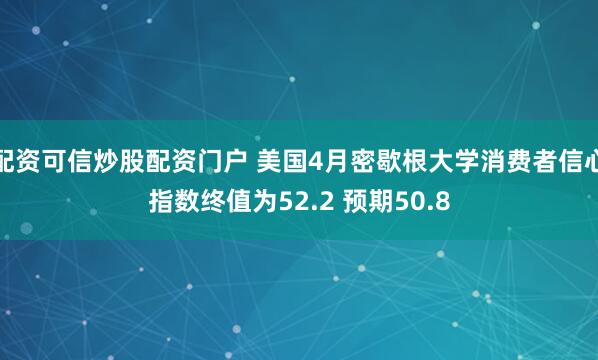 配资可信炒股配资门户 美国4月密歇根大学消费者信心指数终值为52.2 预期50.8