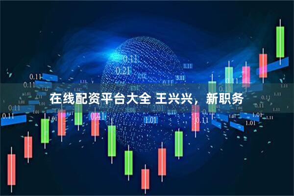 在线配资平台大全 王兴兴，新职务