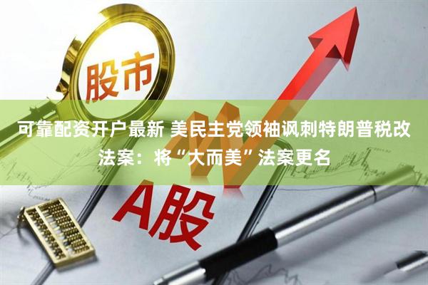 可靠配资开户最新 美民主党领袖讽刺特朗普税改法案：将“大而美”法案更名
