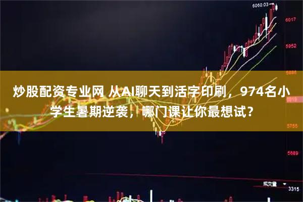 炒股配资专业网 从AI聊天到活字印刷，974名小学生暑期逆袭，哪门课让你最想试？