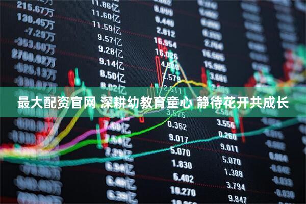 最大配资官网 深耕幼教育童心 静待花开共成长