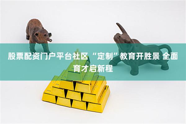 股票配资门户平台社区 “定制”教育开胜景 全面育才启新程