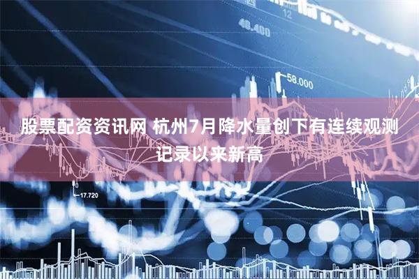 股票配资资讯网 杭州7月降水量创下有连续观测记录以来新高