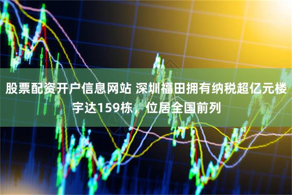 股票配资开户信息网站 深圳福田拥有纳税超亿元楼宇达159栋，位居全国前列