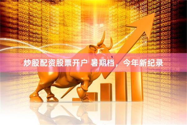炒股配资股票开户 暑期档，今年新纪录