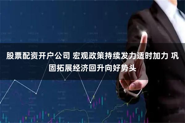 股票配资开户公司 宏观政策持续发力适时加力 巩固拓展经济回升向好势头