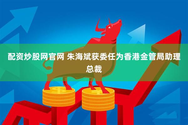 配资炒股网官网 朱海斌获委任为香港金管局助理总裁
