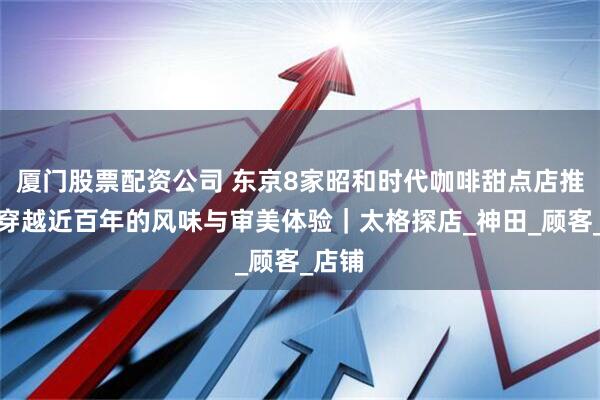 厦门股票配资公司 东京8家昭和时代咖啡甜点店推荐，穿越近百年的风味与审美体验｜太格探店_神田_顾客_店铺
