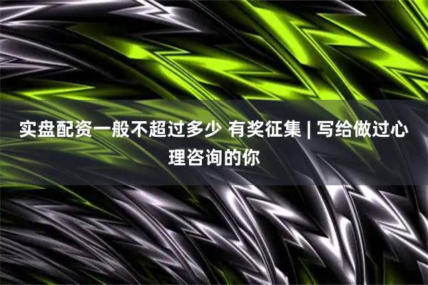实盘配资一般不超过多少 有奖征集 | 写给做过心理咨询的你