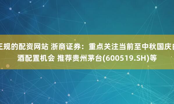 正规的配资网站 浙商证券：重点关注当前至中秋国庆白酒配置机会 推荐贵州茅台(600519.SH)等
