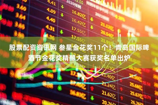 股票配资资讯网 叁星金花奖11个！青岛国际啤酒节金花奖精酿大赛获奖名单出炉