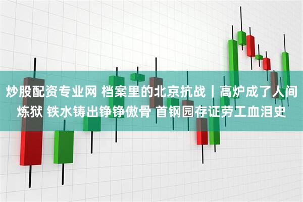 炒股配资专业网 档案里的北京抗战｜高炉成了人间炼狱 铁水铸出铮铮傲骨 首钢园存证劳工血泪史