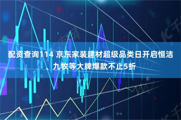 配资查询114 京东家装建材超级品类日开启恒洁、九牧等大牌爆款不止5折