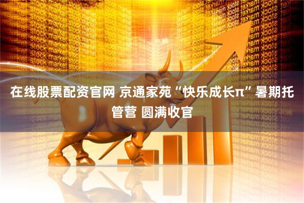 在线股票配资官网 京通家苑“快乐成长π”暑期托管营 圆满收官