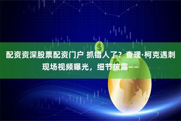 配资资深股票配资门户 抓错人了？查理·柯克遇刺现场视频曝光，细节披露——