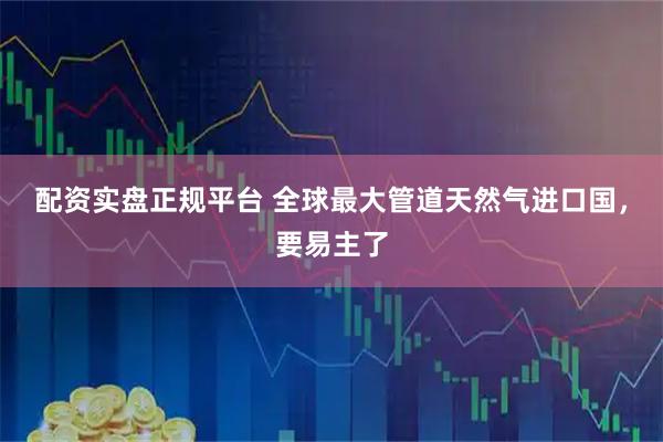 配资实盘正规平台 全球最大管道天然气进口国，要易主了