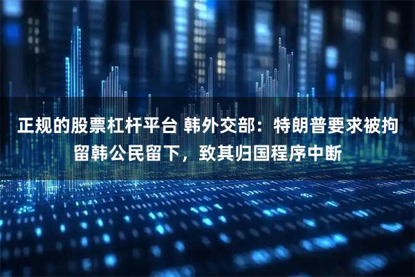 正规的股票杠杆平台 韩外交部：特朗普要求被拘留韩公民留下，致其归国程序中断