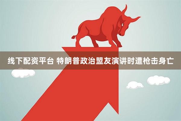 线下配资平台 特朗普政治盟友演讲时遭枪击身亡
