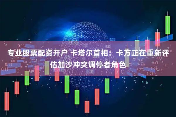 专业股票配资开户 卡塔尔首相：卡方正在重新评估加沙冲突调停者角色