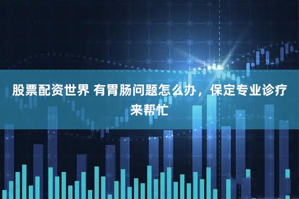 股票配资世界 有胃肠问题怎么办，保定专业诊疗来帮忙