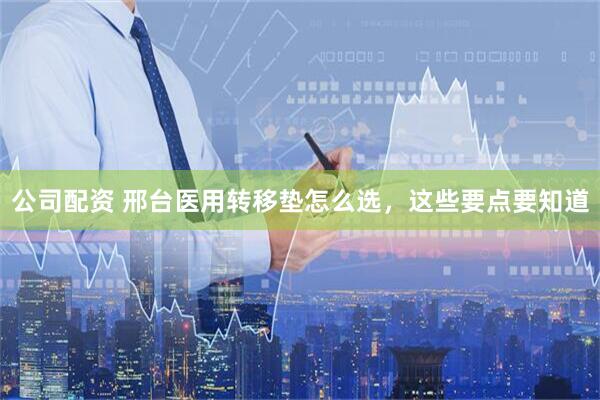 公司配资 邢台医用转移垫怎么选，这些要点要知道