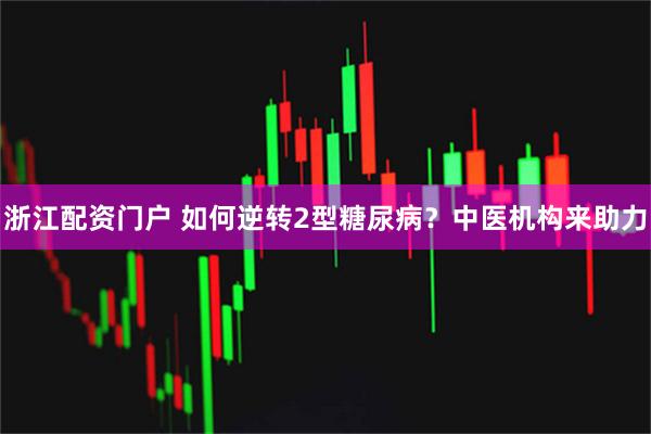 浙江配资门户 如何逆转2型糖尿病？中医机构来助力