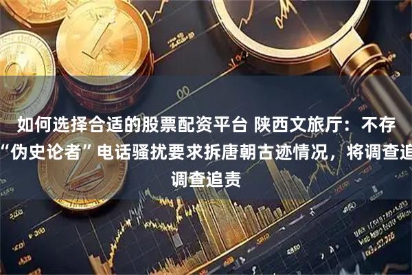 如何选择合适的股票配资平台 陕西文旅厅:不存在“伪史论者”电话骚扰要求拆唐朝古迹情况,将调查追责