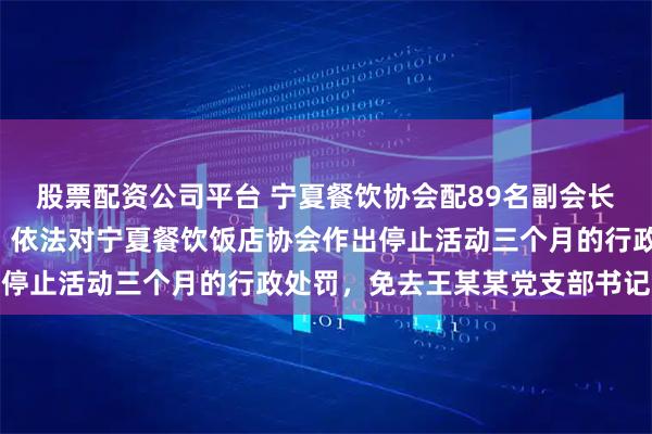 股票配资公司平台 宁夏餐饮协会配89名副会长9人被追责,官方通报:依法对宁夏餐饮饭店协会作出停止活动三个月的行政处罚,免去王某某党支部书记职务